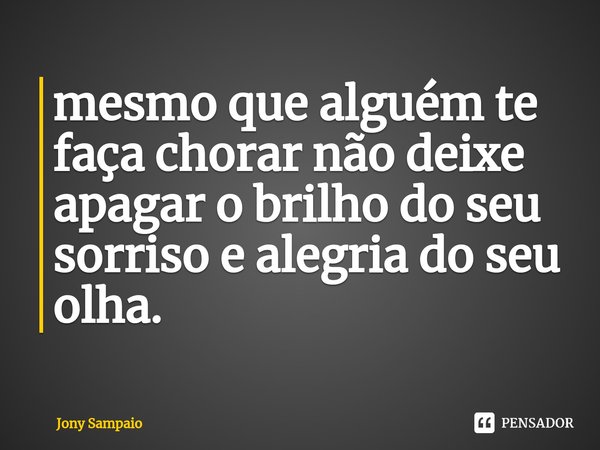 ⁠mesmo que alguém te faça chorar não deixe apagar o brilho do seu sorriso e alegria do seu olha.... Frase de Jony Sampaio.