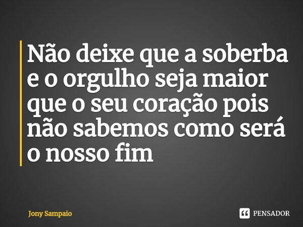 Não deixe que a soberba e o orgulho seja maior que o seu coração pois não sabemos como será o nosso fim⁠... Frase de Jony Sampaio.