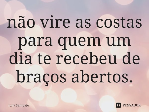 ⁠não vire as costas para quem um dia te recebeu de braços abertos.... Frase de Jony Sampaio.