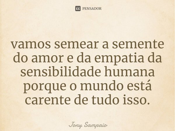 ⁠vamos semear a semente do amor e da empatia da sensibilidade humana porque o mundo está carente de tudo isso.... Frase de Jony Sampaio.