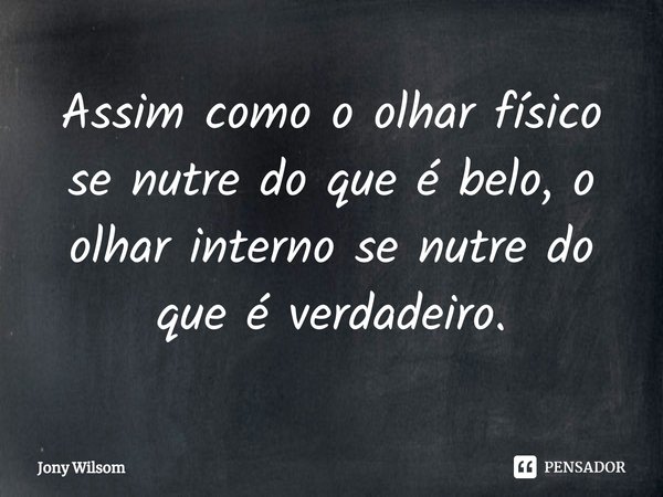 ⁠Assim como o olhar físico se nutre do que é belo, o olhar interno se nutre do que é verdadeiro.... Frase de Jony Wilsom.