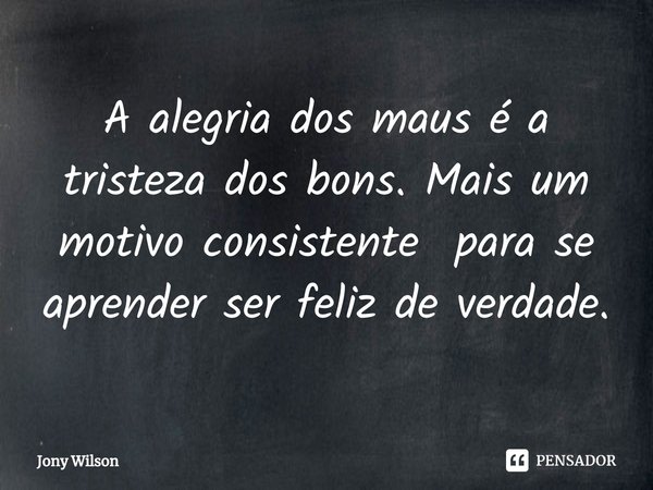 ⁠A alegria dos maus é a tristeza dos bons. Mais um motivo consistente para se aprender ser feliz de verdade.... Frase de Jony Wilson.