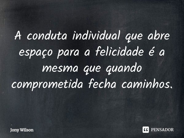 ⁠A conduta individual que abre espaço para a felicidade é a mesma que quando comprometida fecha caminhos.... Frase de Jony Wilson.