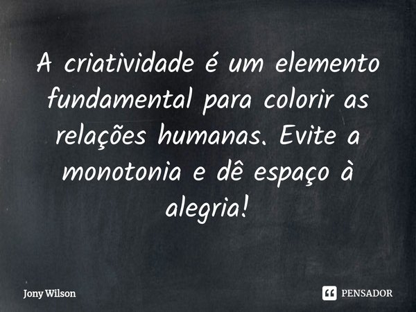 ⁠A criatividade é um elemento fundamental para colorir as relações humanas. Evite a monotonia e dê espaço à alegria!... Frase de Jony Wilson.