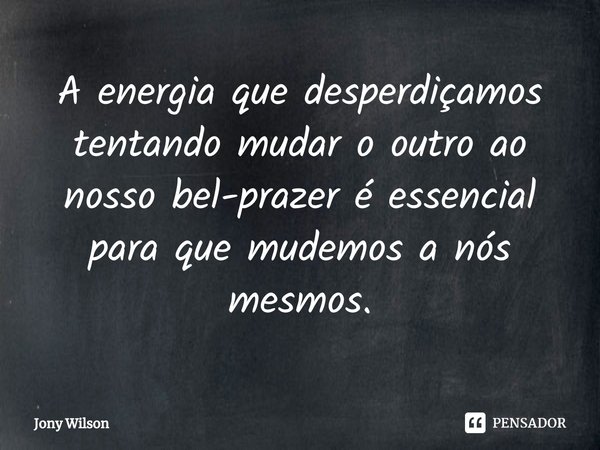 ⁠A energia que desperdiçamos tentando mudar o outro ao nosso bel-prazer é essencial para que mudemos a nós mesmos.... Frase de Jony Wilson.