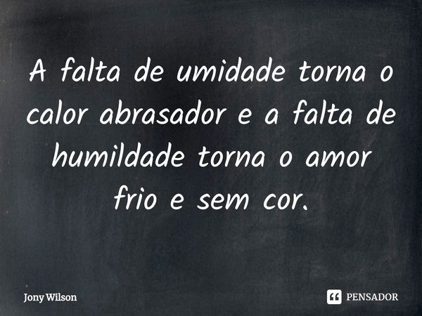 ⁠A falta de umidade torna o calor abrasador e a falta de humildade torna o amor frio e sem cor.... Frase de Jony Wilson.