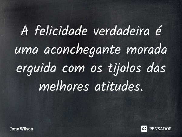 ⁠A felicidade verdadeira é uma aconchegante morada erguida com os tijolos das melhores atitudes.... Frase de Jony Wilson.