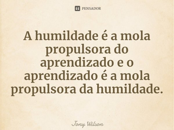 ⁠A humildade é a mola propulsora do aprendizado e o aprendizado é a mola propulsora da humildade.... Frase de Jony Wilson.