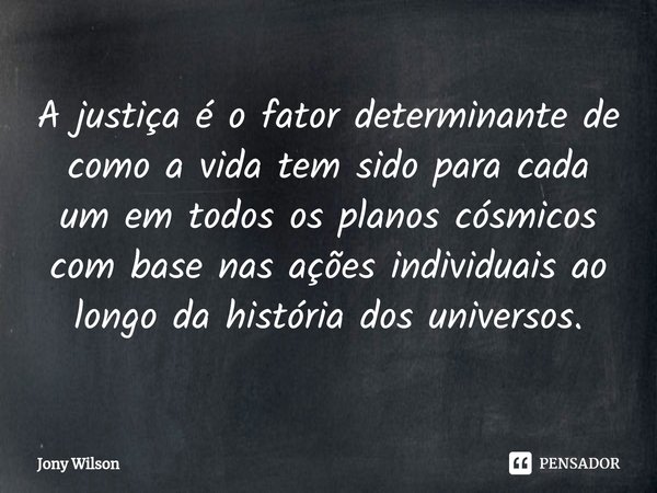 ⁠A justiça é o fator determinante de como a vida tem sido para cada um em todos os planos cósmicos com base nas ações individuais ao longo da história dos unive... Frase de Jony Wilson.