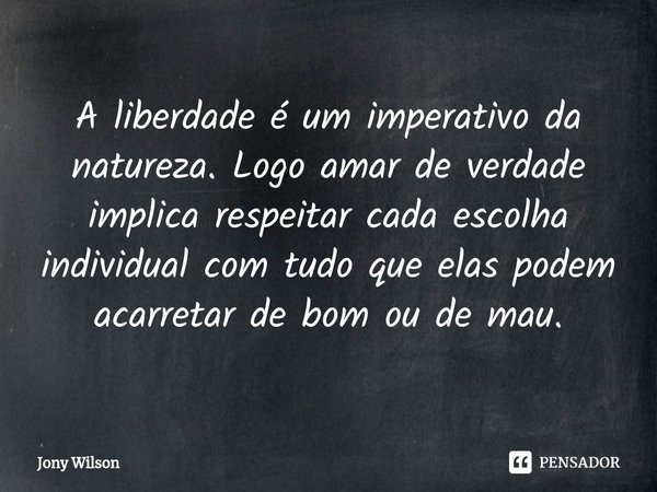 ⁠A liberdade é um imperativo da natureza. Logo amar de verdade implica respeitar cada escolha individual com tudo que elas podem acarretar de bom ou de mau.... Frase de Jony Wilson.