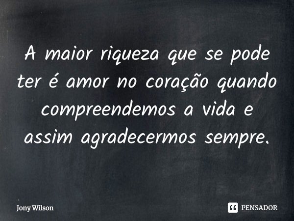 ⁠A maior riqueza que se pode ter é amor no coração quando compreendemos a vida e assim agradecermos sempre.... Frase de Jony Wilson.