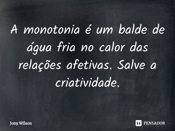 ⁠A monotonia é um balde de água fria no calor das relações afetivas. Salve a criatividade.... Frase de Jony Wilson.