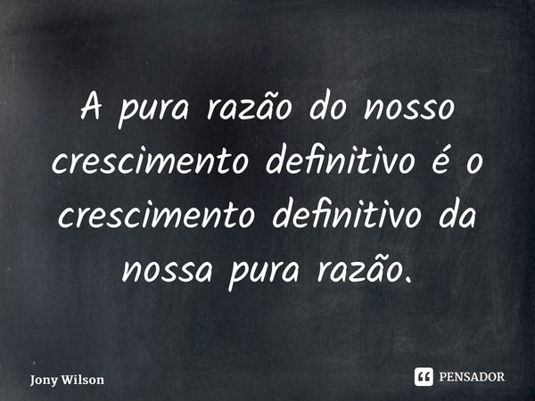 ⁠A pura razão do nosso crescimento definitivo é o crescimento definitivo da nossa pura razão.... Frase de Jony Wilson.