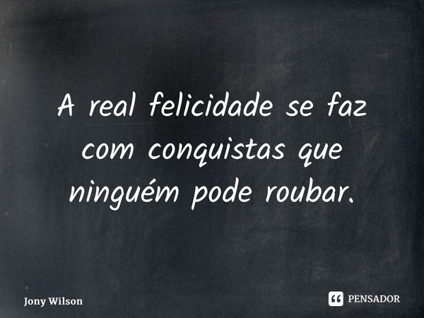 ⁠A real felicidade se faz com conquistas que ninguém pode roubar.... Frase de Jony Wilson.