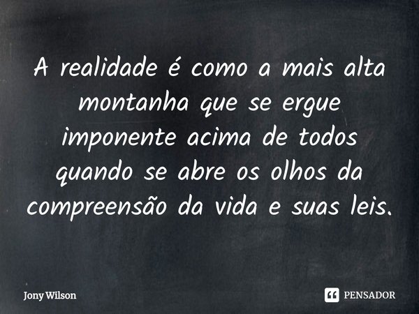 ⁠A realidade é como a mais alta montanha que se ergue imponente acima de todos quando se abre os olhos da compreensão da vida e suas leis.... Frase de Jony Wilson.