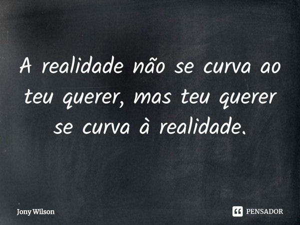 ⁠A realidade não se curva ao teu querer, mas teu querer se curva à realidade.... Frase de Jony Wilson.