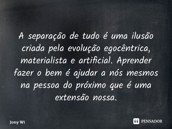 ⁠A separação de tudo é uma ilusão criada pela evolução egocêntrica, materialista e artificial. Aprender fazer o bem é ajudar a nós mesmos na pessoa do próximo q... Frase de Jony Wilson.