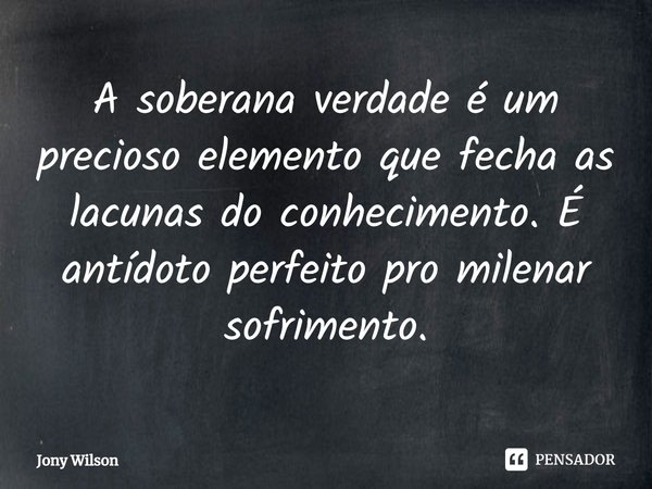 ⁠A soberana verdade é um precioso elemento que fecha as lacunas do conhecimento. É antídoto perfeito pro milenar sofrimento.... Frase de Jony Wilson.