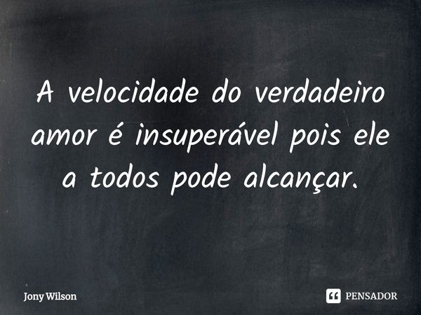 ⁠A velocidade do verdadeiro amor é insuperável pois ele a todos pode alcançar.... Frase de Jony Wilson.