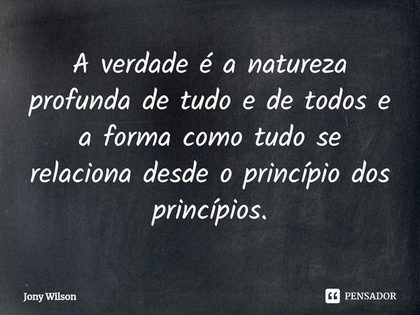 ⁠A verdade é a natureza profunda de tudo e de todos e a forma como tudo se relaciona desde o princípio dos princípios.... Frase de Jony Wilson.