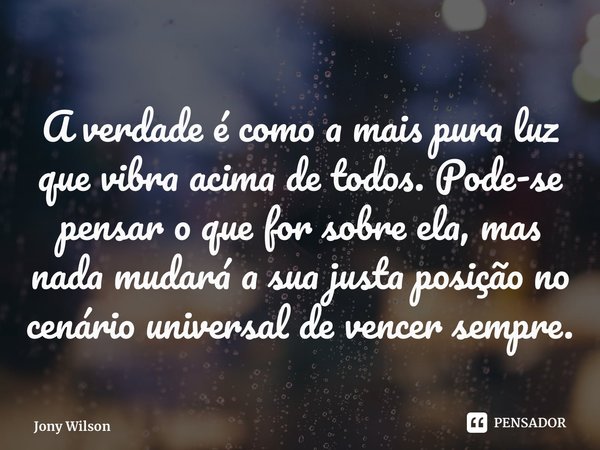 A verdade é como a mais pura luz que vibra acima de todos. Pode-se pensar o que for sobre ela, mas nada mudará a sua justa posição no cenário universal de vence... Frase de Jony Wilson.
