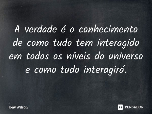 ⁠A verdade é o conhecimento de como tudo tem interagido em todos os níveis do universo e como tudo interagirá.... Frase de Jony Wilson.