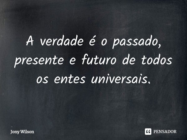 ⁠A verdade é o passado, presente e futuro de todos os entes universais.... Frase de Jony Wilson.