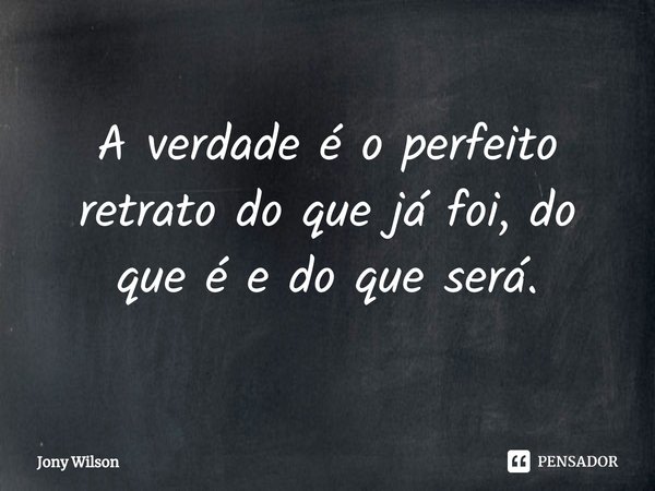 ⁠A verdade é o perfeito retrato do que já foi, do que é e do que será.... Frase de Jony Wilson.