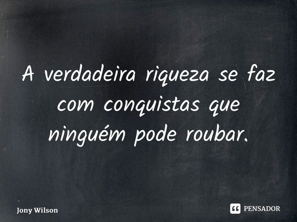 ⁠A verdadeira riqueza se faz com conquistas que ninguém pode roubar.... Frase de Jony Wilson.
