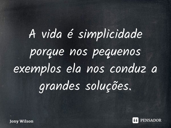 ⁠A vida é simplicidade porque nos pequenos exemplos ela nos conduz a grandes soluções.... Frase de Jony Wilson.