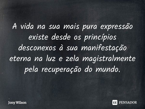 ⁠A vida na sua mais pura expressão existe desde os princípios desconexos à sua manifestação eterna na luz e zela magistralmente pela recuperação do mundo.... Frase de Jony Wilson.