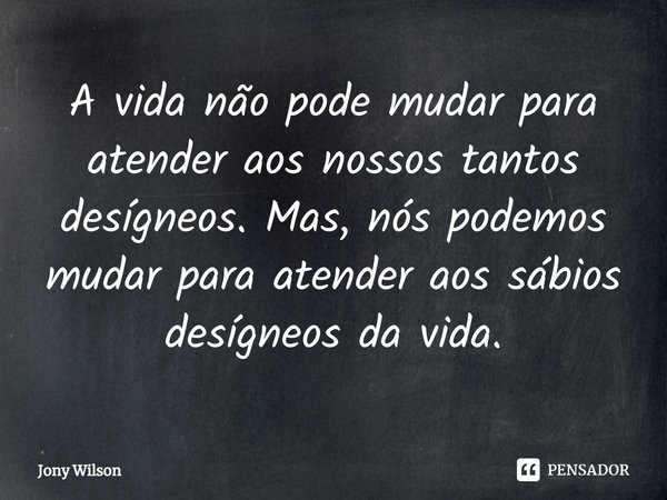 ⁠A vida não pode mudar para atender aos nossos tantos desígneos. Mas, nós podemos mudar para atender aos sábios desígneos da vida.... Frase de Jony Wilson.