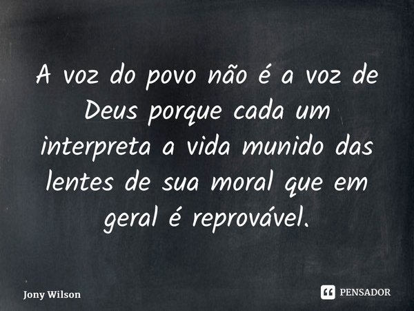 ⁠A voz do povo não é a voz de Deus porque cada um interpreta a vida munido das lentes de sua moral que em geral é reprovável.... Frase de Jony Wilson.