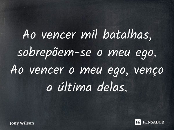 ⁠Ao vencer mil batalhas, sobrepõem-se o meu ego. Ao vencer o meu ego, venço a última delas.... Frase de Jony Wilson.