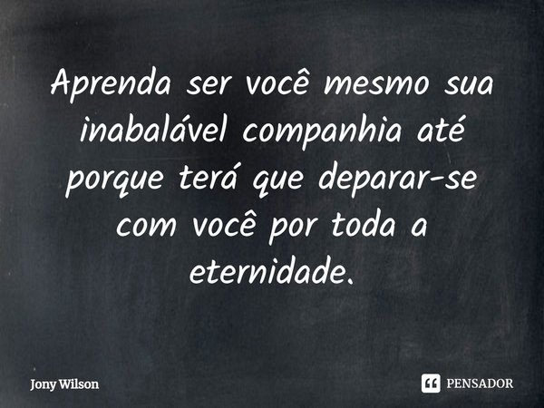 ⁠Aprenda ser você mesmo sua inabalável companhia até porque terá que deparar-se com você por toda a eternidade.... Frase de Jony Wilson.