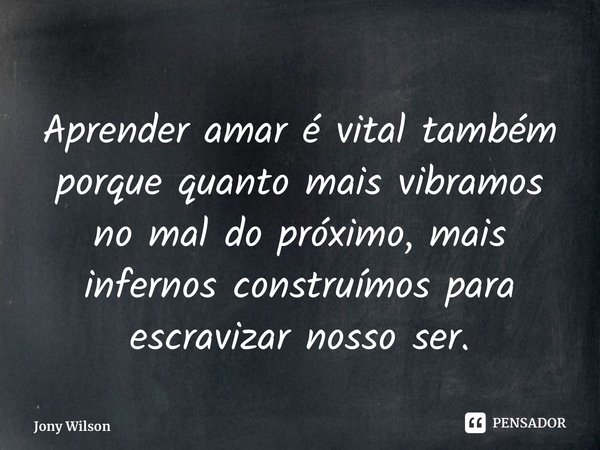 Aprender amar é vital também porque quanto mais vibramos no mal do próximo, mais infernos construímos para escravizar nosso ser.... Frase de Jony Wilson.