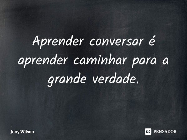 ⁠Aprender conversar é aprender caminhar para a grande verdade.... Frase de Jony Wilson.