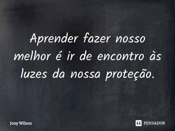 Aprender fazer nosso melhor é ir de encontro às luzes da nossa proteção.... Frase de Jony Wilson.