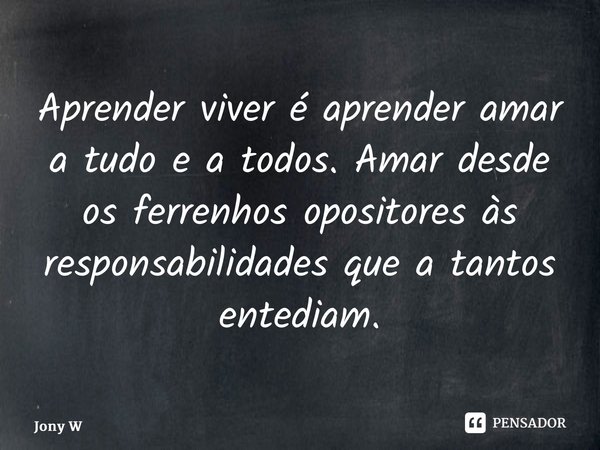 ⁠Aprender viver é aprender amar a tudo e a todos. Amar desde os ferrenhos opositores às responsabilidades que a tantos entediam.... Frase de Jony Wilson.
