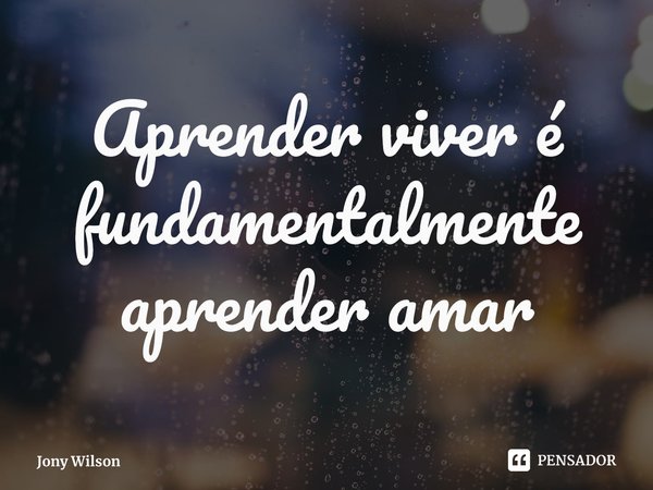 ⁠Aprender viver é fundamentalmente aprender amar... Frase de Jony Wilson.