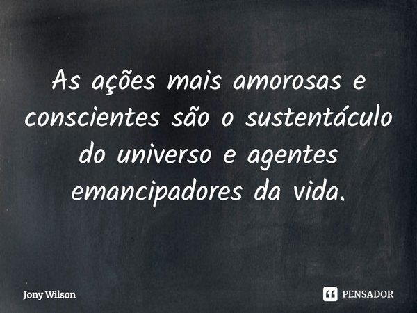 ⁠As ações mais amorosas e conscientes são o sustentáculo do universo e agentes emancipadores da vida.... Frase de Jony Wilson.