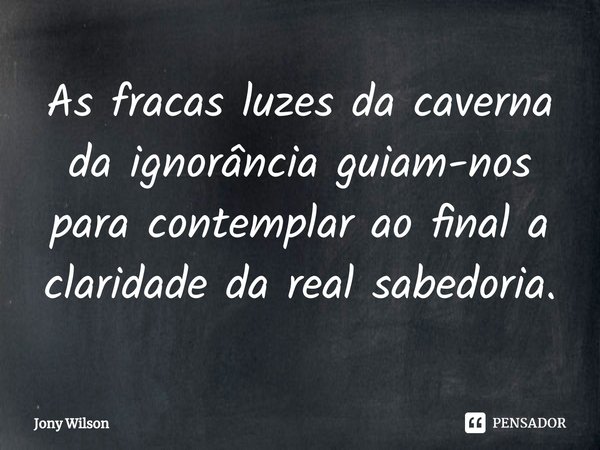 ⁠As fracas luzes da caverna da ignorância guiam-nos para contemplar ao final a claridade da real sabedoria.... Frase de Jony Wilson.