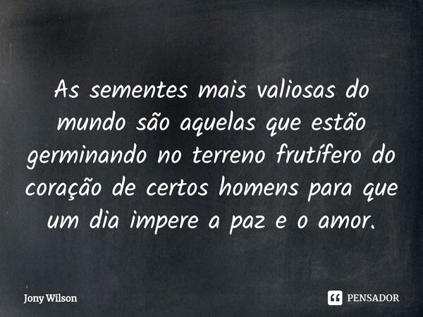 ⁠As sementes mais valiosas do mundo são aquelas que estão germinando no terreno frutífero do coração de certos homens para que um dia impere a paz e o amor.... Frase de Jony Wilson.