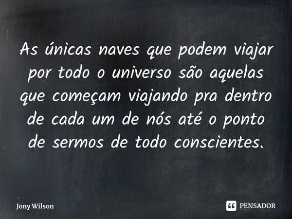 ⁠As únicas naves que podem viajar por todo o universo são aquelas que começam viajando pra dentro de cada um de nós até o ponto de sermos de todo conscientes.... Frase de Jony Wilson.