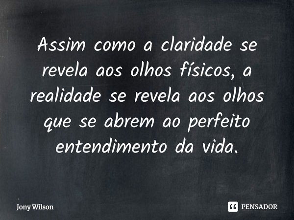 ⁠Assim como a claridade se revela aos olhos físicos, a realidade se revela aos olhos que se abrem ao perfeito entendimento da vida.... Frase de Jony Wilson.