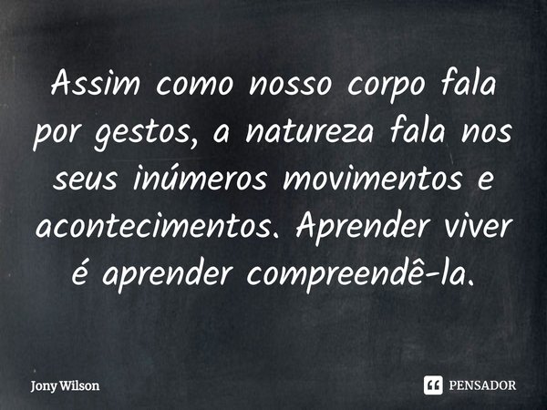 ⁠⁠Assim como nosso corpo fala por gestos, a natureza fala nos seus inúmeros movimentos e acontecimentos. Aprender viver é aprender compreendê-la.... Frase de Jony Wilson.