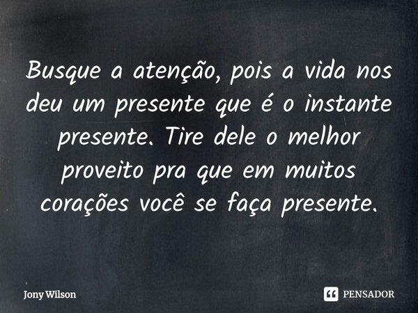 ⁠Busque a atenção, pois a vida nos deu um presente que é o instante presente. Tire dele o melhor proveito pra que em muitos corações você se faça presente.... Frase de Jony Wilson.