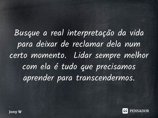 ⁠Busque a real interpretação da vida para deixar de reclamar dela num certo momento. Lidar sempre melhor com ela é tudo que precisamos aprender para transcender... Frase de Jony Wilson.