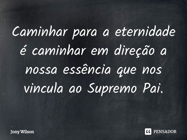 ⁠Caminhar para a eternidade é caminhar em direção a nossa essência que nos vincula ao Supremo Pai.... Frase de Jony Wilson.