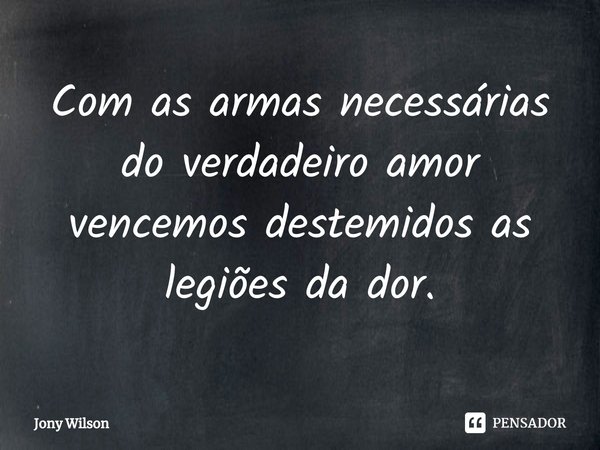 ⁠Com as armas necessárias do verdadeiro amor vencemos destemidos as legiões da dor.... Frase de Jony Wilson.